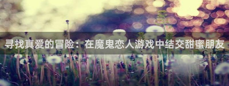  威廉希尔中文官网：寻找真爱的冒险：在魔鬼恋人游戏中结交甜蜜朋