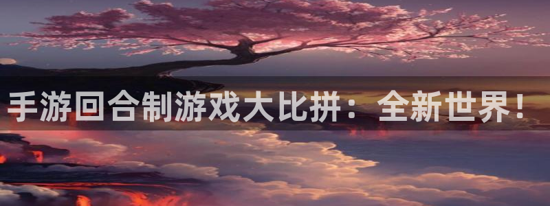  威廉希尔app：手游回合制游戏大比拼：全新世界！
