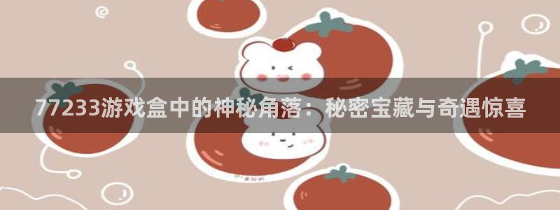  威廉希尔中国官网：77233游戏盒中的神秘角落：秘密宝藏与奇
