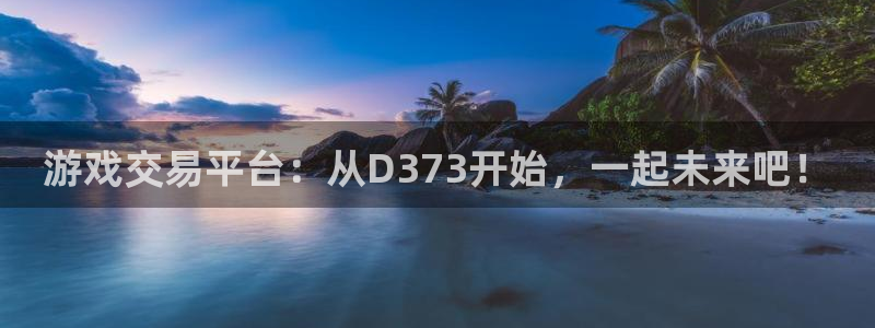  威廉希尔欧赔：游戏交易平台：从D373开始，一起未来吧！