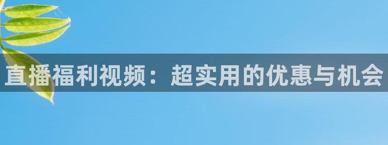 袋鼠直播体育.新网页.org：直播福利视频：超实用的优惠与机会