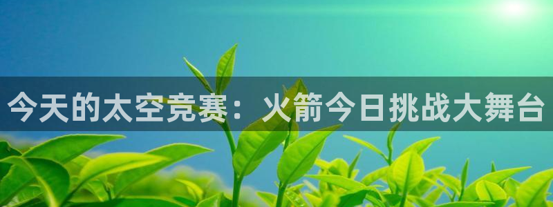 袋鼠nba体育比赛免费：今天的太空竞赛：火箭今日挑战大舞台